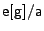 $\mathsf{e} [\mathsf{g}] / \mathsf{a}$